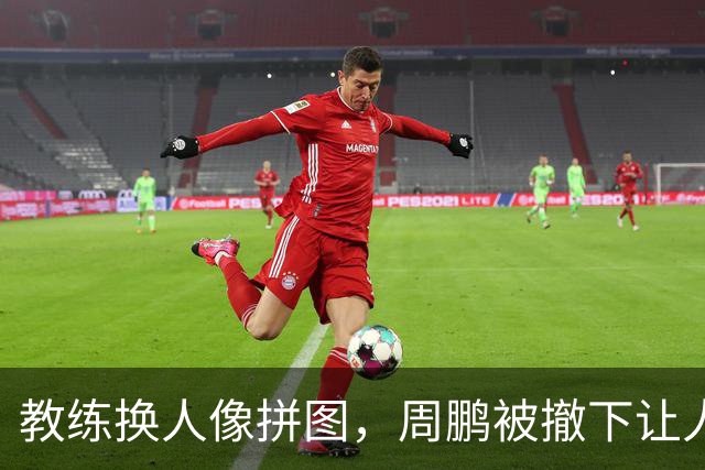 教练换人像拼图，周鹏被撤下让人咋舌