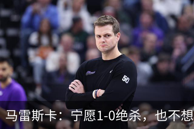 马雷斯卡：宁愿1-0绝杀，也不想5-3打拼太累